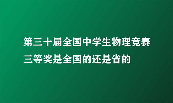 第三十届全国中学生物理竞赛三等奖是全国的还是省的