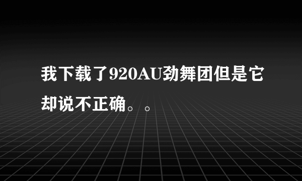 我下载了920AU劲舞团但是它却说不正确。。