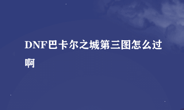 DNF巴卡尔之城第三图怎么过啊