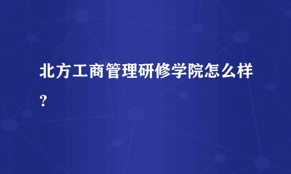 北方工商管理研修学院怎么样？