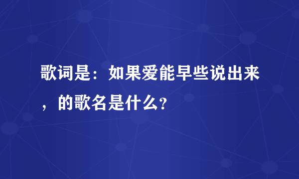 歌词是：如果爱能早些说出来，的歌名是什么？