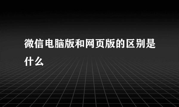 微信电脑版和网页版的区别是什么