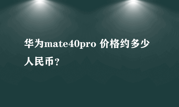 华为mate40pro 价格约多少人民币？