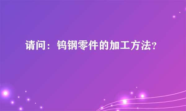 请问：钨钢零件的加工方法？