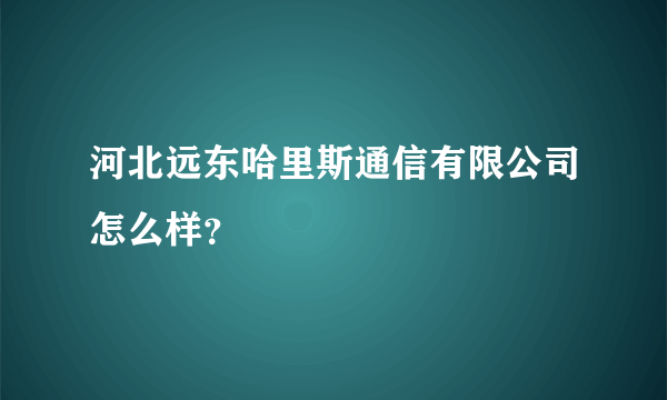 河北远东哈里斯通信有限公司怎么样？