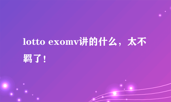 lotto exomv讲的什么，太不羁了！