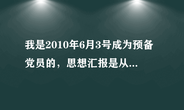 我是2010年6月3号成为预备党员的，思想汇报是从什么时候算起的，是9月份为第一个思想汇报的时间吗？