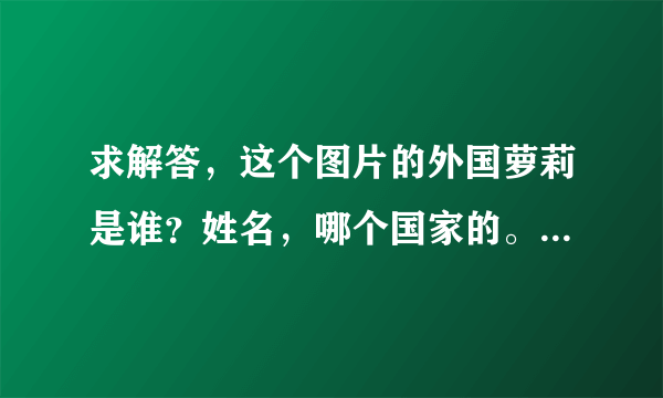 求解答，这个图片的外国萝莉是谁？姓名，哪个国家的。听说很有名，帮忙查查看