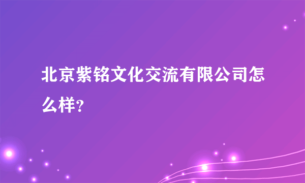 北京紫铭文化交流有限公司怎么样？