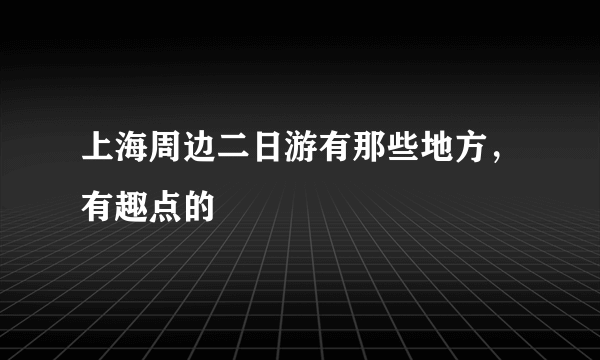 上海周边二日游有那些地方，有趣点的