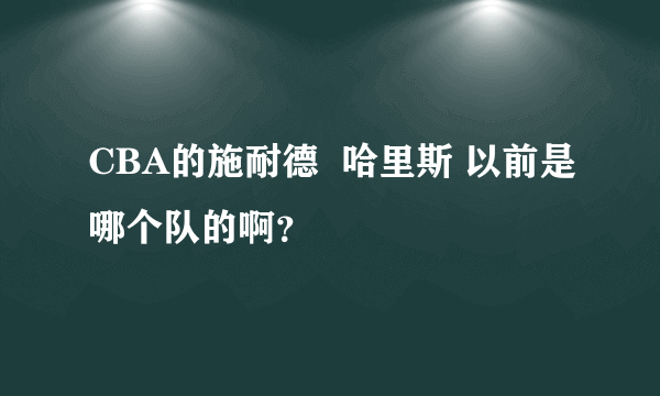 CBA的施耐德  哈里斯 以前是哪个队的啊？