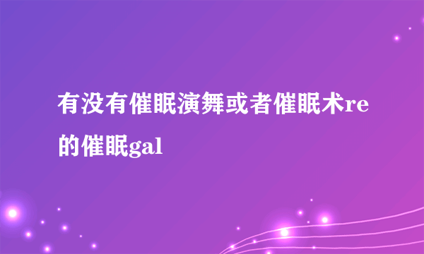 有没有催眠演舞或者催眠术re的催眠gal