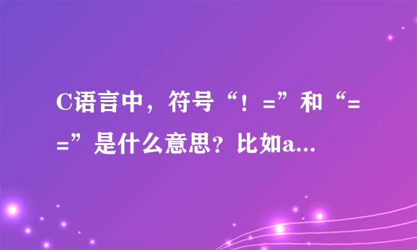 C语言中，符号“！=”和“==”是什么意思？比如a!=b，a==0