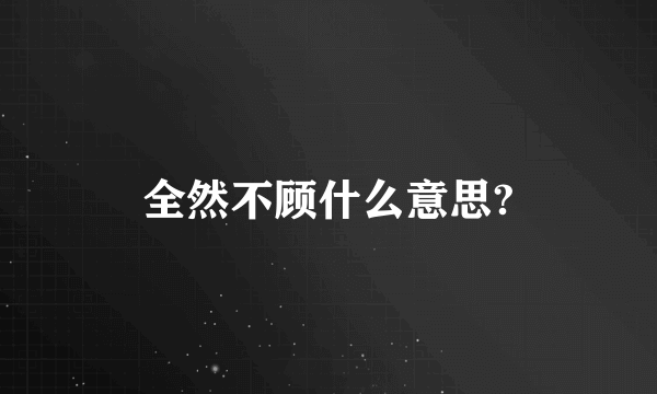 全然不顾什么意思?