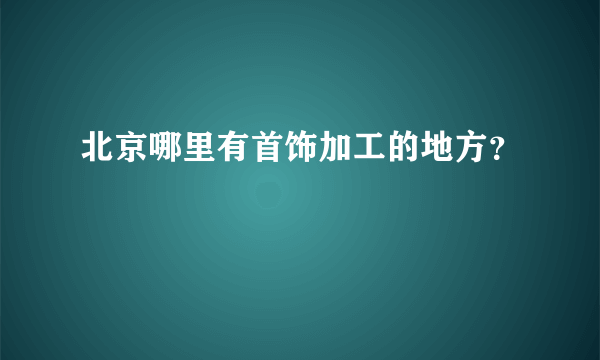 北京哪里有首饰加工的地方？