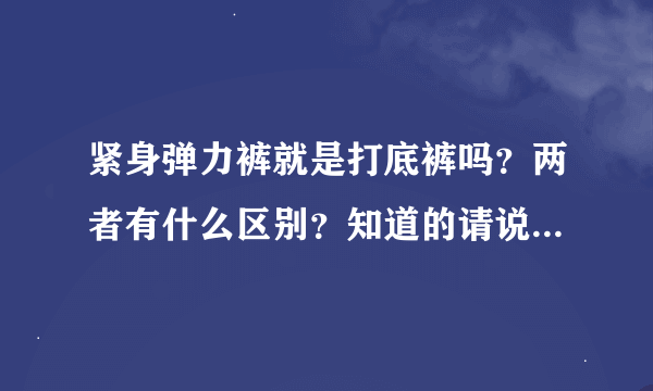 紧身弹力裤就是打底裤吗？两者有什么区别？知道的请说一下，谢谢