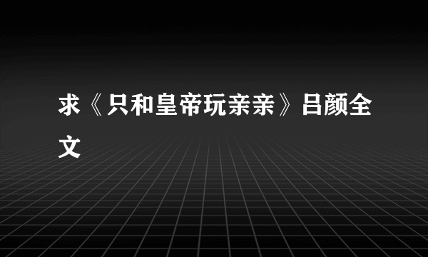 求《只和皇帝玩亲亲》吕颜全文