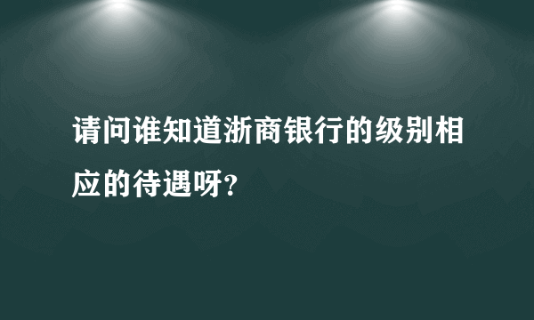 请问谁知道浙商银行的级别相应的待遇呀？