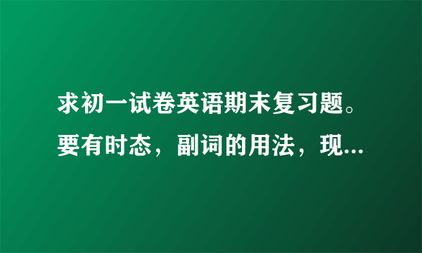 求初一试卷英语期末复习题。要有时态，副词的用法，现在将来时，过去式>>>有语法就行