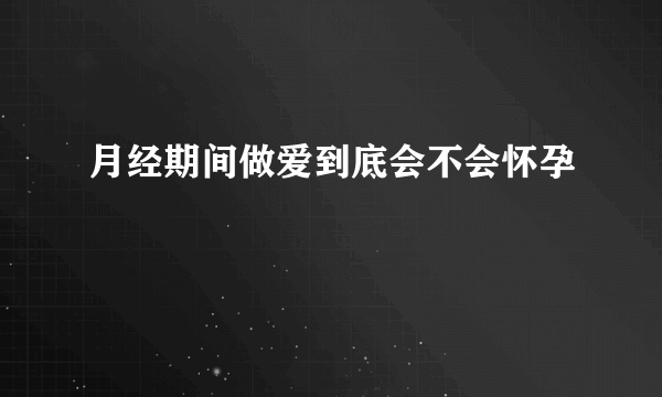 月经期间做爱到底会不会怀孕