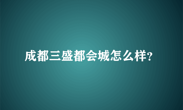 成都三盛都会城怎么样？