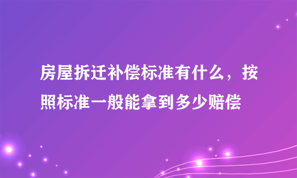 房屋拆迁补偿标准有什么，按照标准一般能拿到多少赔偿