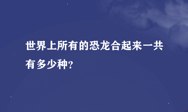 世界上所有的恐龙合起来一共有多少种？