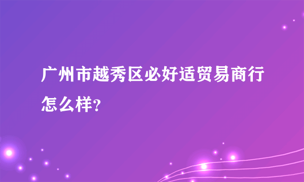 广州市越秀区必好适贸易商行怎么样？