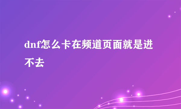 dnf怎么卡在频道页面就是进不去