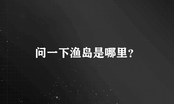 问一下渔岛是哪里？