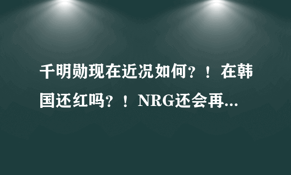 千明勋现在近况如何？！在韩国还红吗？！NRG还会再出专辑吗？！