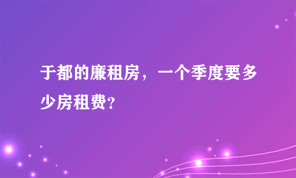 于都的廉租房，一个季度要多少房租费？