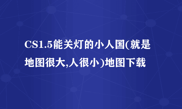 CS1.5能关灯的小人国(就是地图很大,人很小)地图下载