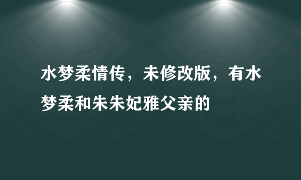 水梦柔情传，未修改版，有水梦柔和朱朱妃雅父亲的