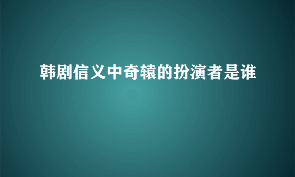 韩剧信义中奇辕的扮演者是谁