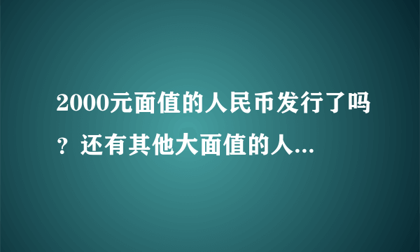 2000元面值的人民币发行了吗？还有其他大面值的人民币吗？