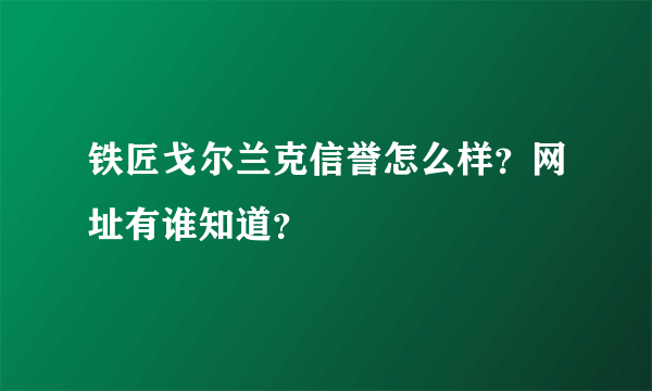 铁匠戈尔兰克信誉怎么样？网址有谁知道？