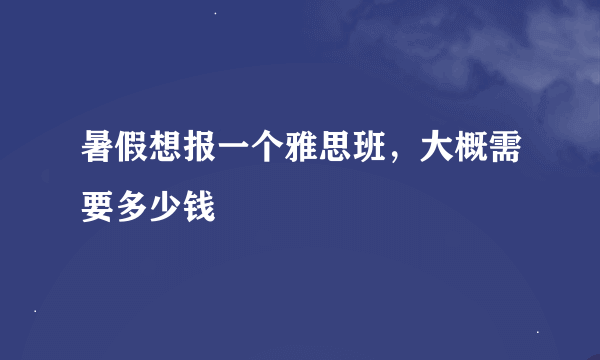 暑假想报一个雅思班，大概需要多少钱