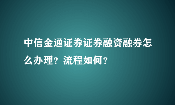 中信金通证券证券融资融券怎么办理？流程如何？