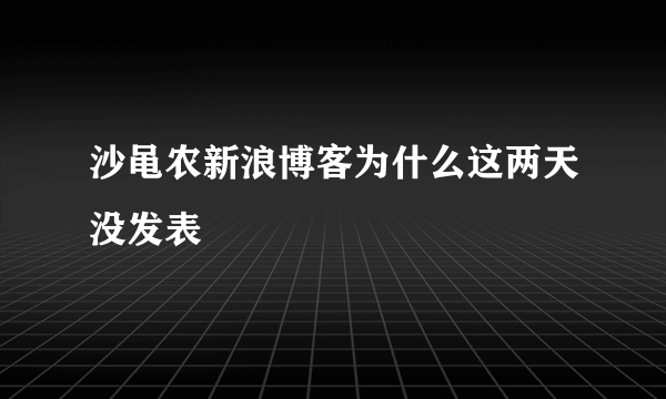 沙黾农新浪博客为什么这两天没发表