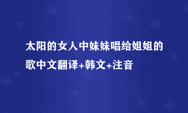 太阳的女人中妹妹唱给姐姐的歌中文翻译+韩文+注音