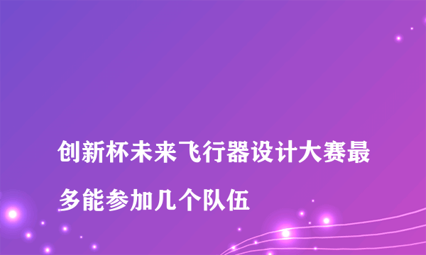 
创新杯未来飞行器设计大赛最多能参加几个队伍

