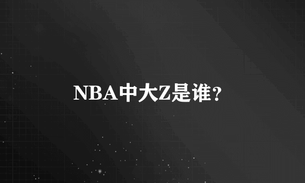 NBA中大Z是谁？