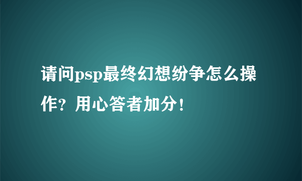 请问psp最终幻想纷争怎么操作？用心答者加分！