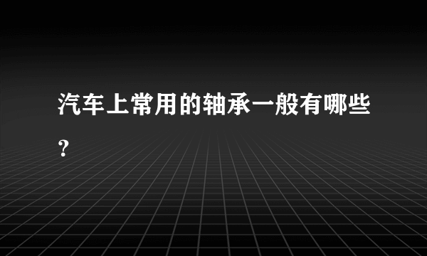 汽车上常用的轴承一般有哪些？