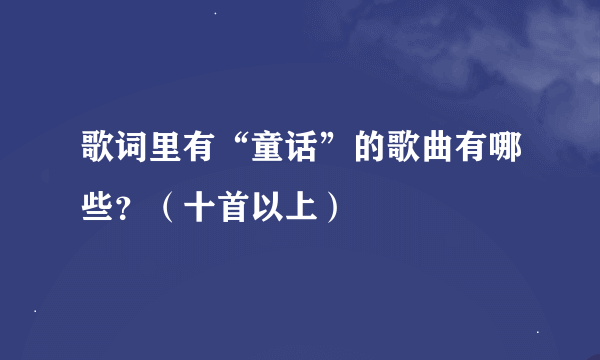 歌词里有“童话”的歌曲有哪些？（十首以上）