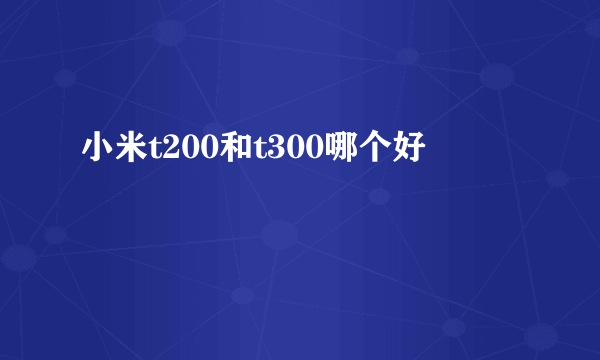 小米t200和t300哪个好