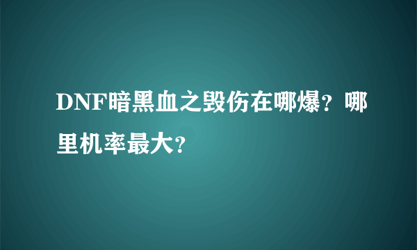 DNF暗黑血之毁伤在哪爆？哪里机率最大？