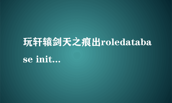 玩轩辕剑天之痕出roledatabase init fail