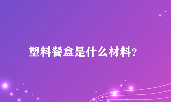 塑料餐盒是什么材料？